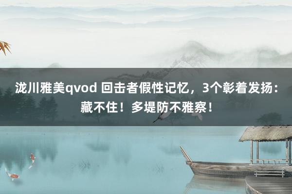 泷川雅美qvod 回击者假性记忆，3个彰着发扬：藏不住！多堤防不雅察！