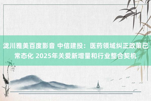 泷川雅美百度影音 中信建投：医药领域纠正政策已常态化 2025年关爱新增量和行业整合契机