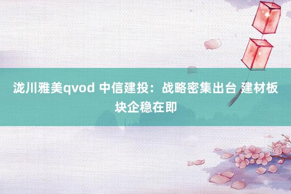 泷川雅美qvod 中信建投：战略密集出台 建材板块企稳在即