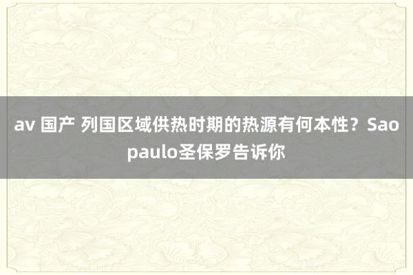 av 国产 列国区域供热时期的热源有何本性？Saopaulo圣保罗告诉你