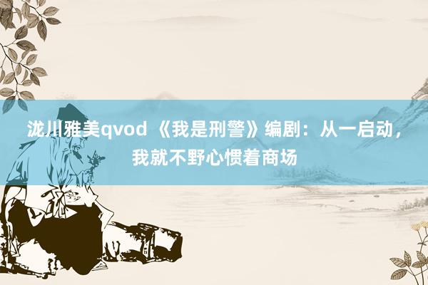 泷川雅美qvod 《我是刑警》编剧：从一启动，我就不野心惯着商场