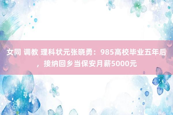 女同 调教 理科状元张晓勇：985高校毕业五年后，接纳回乡当保安月薪5000元