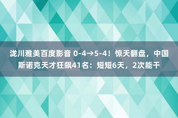 泷川雅美百度影音 0-4→5-4！惊天翻盘，中国斯诺克天才狂飙41名：短短6天，2次能干