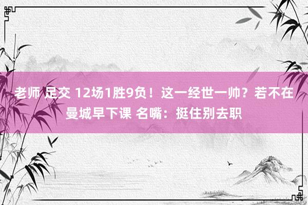 老师 足交 12场1胜9负！这一经世一帅？若不在曼城早下课 名嘴：挺住别去职