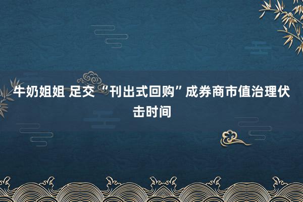 牛奶姐姐 足交 “刊出式回购”成券商市值治理伏击时间