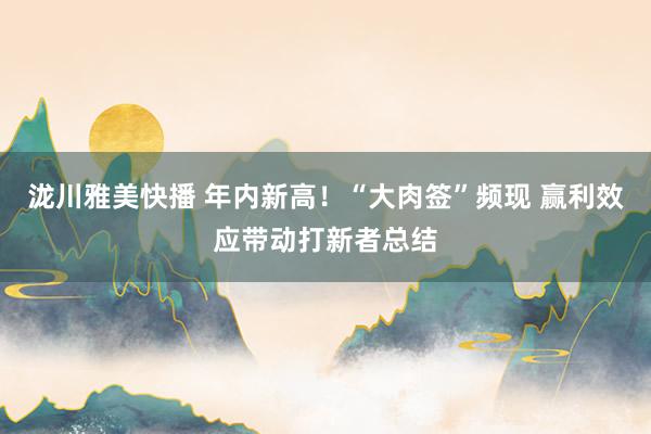 泷川雅美快播 年内新高！“大肉签”频现 赢利效应带动打新者总结