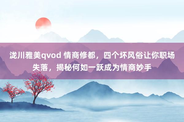 泷川雅美qvod 情商修都，四个坏风俗让你职场失落，揭秘何如一跃成为情商妙手