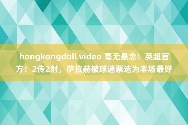 hongkongdoll video 毫无悬念！英超官方：2传2射，萨拉赫被球迷票选为本场最好