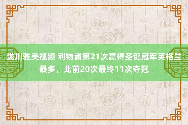 泷川雅美视频 利物浦第21次赢得圣诞冠军英格兰最多，此前20次最终11次夺冠