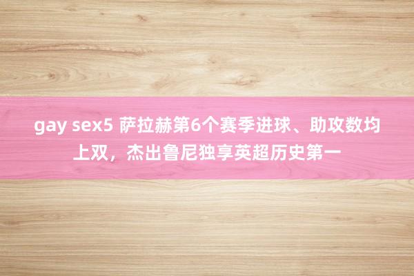 gay sex5 萨拉赫第6个赛季进球、助攻数均上双，杰出鲁尼独享英超历史第一