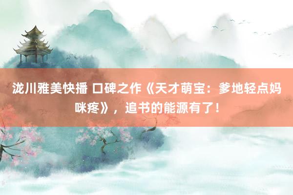 泷川雅美快播 口碑之作《天才萌宝：爹地轻点妈咪疼》，追书的能源有了！