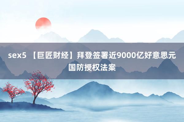 sex5 【巨匠财经】拜登签署近9000亿好意思元国防授权法案