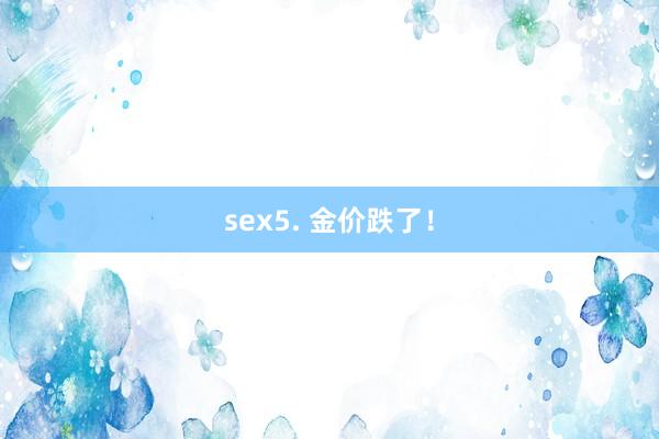 sex5. 金价跌了！