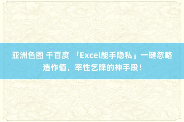 亚洲色图 千百度 「Excel能手隐私」一键忽略造作值，率性乞降的神手段！