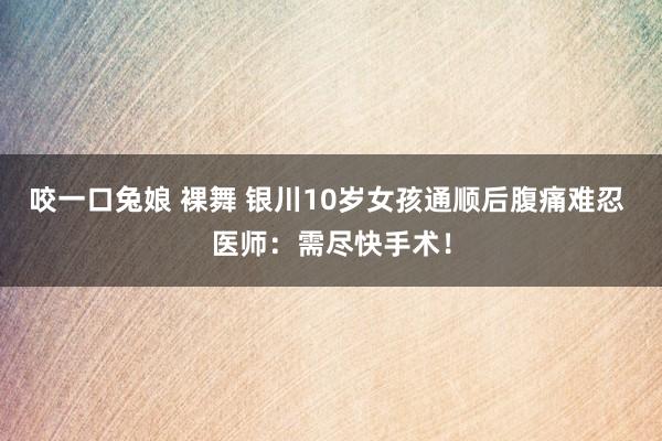 咬一口兔娘 裸舞 银川10岁女孩通顺后腹痛难忍 医师：需尽快手术！