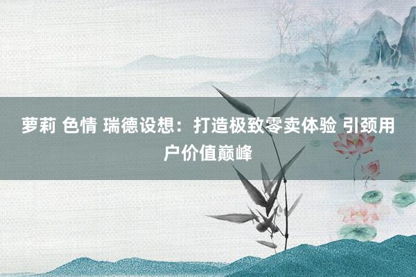 萝莉 色情 瑞德设想：打造极致零卖体验 引颈用户价值巅峰