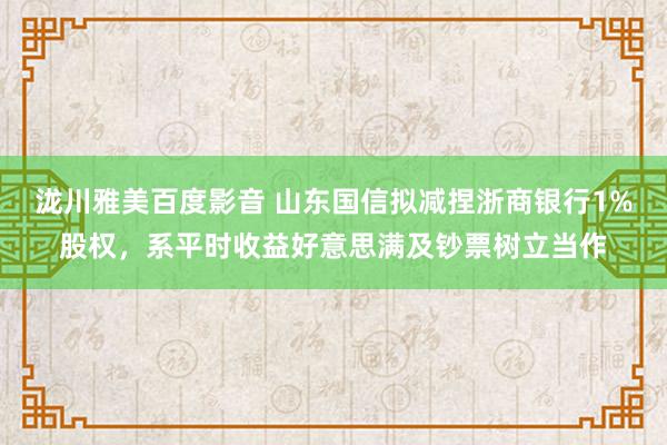 泷川雅美百度影音 山东国信拟减捏浙商银行1%股权，系平时收益好意思满及钞票树立当作