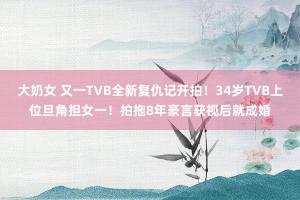 大奶女 又一TVB全新复仇记开拍！34岁TVB上位旦角担女一！拍拖8年豪言获视后就成婚