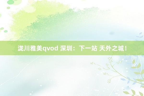 泷川雅美qvod 深圳：下一站 天外之城！