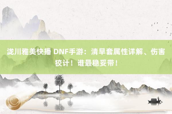 泷川雅美快播 DNF手游：清早套属性详解、伤害狡计！谁最稳妥带！