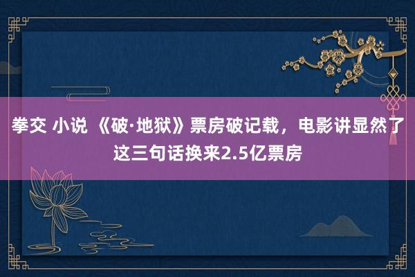 拳交 小说 《破·地狱》票房破记载，电影讲显然了这三句话换来2.5亿票房