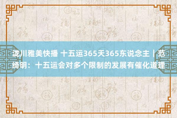 泷川雅美快播 十五运365天365东说念主｜范绮明：十五运会对多个限制的发展有催化道理