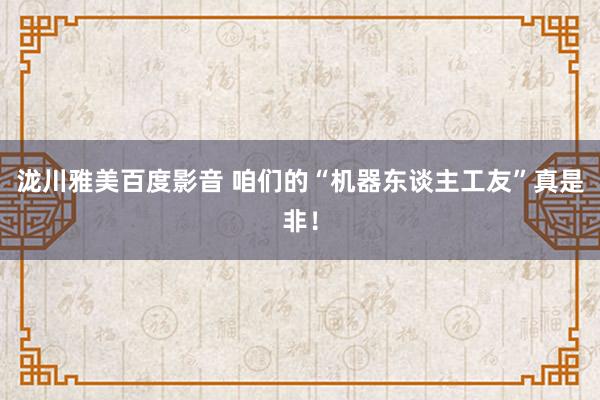 泷川雅美百度影音 咱们的“机器东谈主工友”真是非！