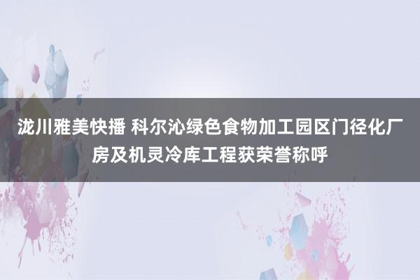 泷川雅美快播 科尔沁绿色食物加工园区门径化厂房及机灵冷库工程获荣誉称呼