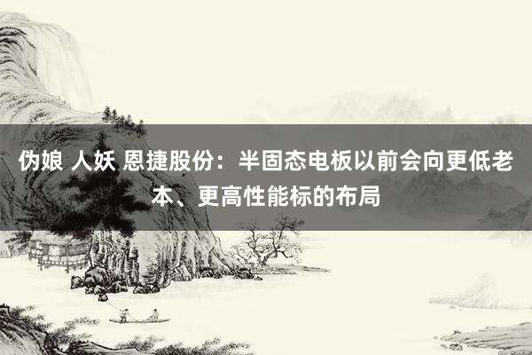 伪娘 人妖 恩捷股份：半固态电板以前会向更低老本、更高性能标的布局