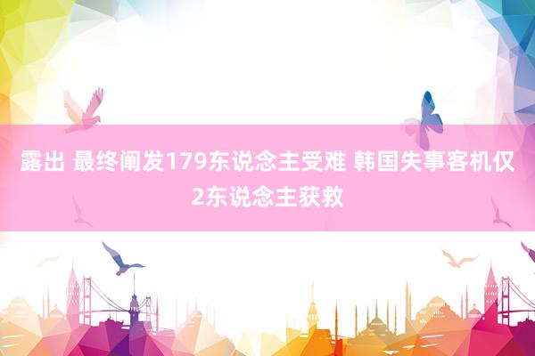 露出 最终阐发179东说念主受难 韩国失事客机仅2东说念主获救