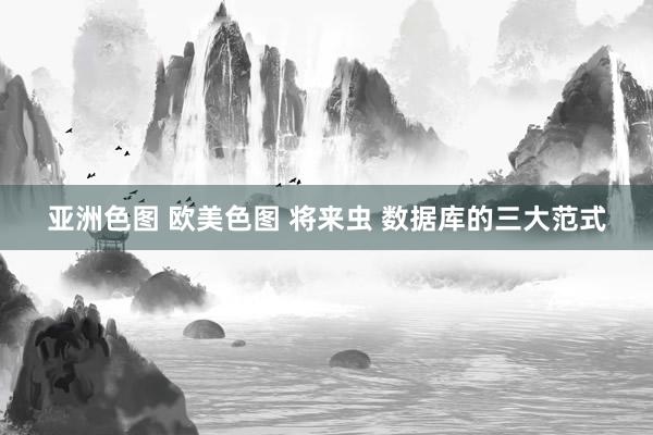 亚洲色图 欧美色图 将来虫 数据库的三大范式