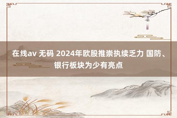 在线av 无码 2024年欧股推崇执续乏力 国防、银行板块为少有亮点