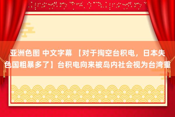 亚洲色图 中文字幕 【对于掏空台积电，日本失色国粗暴多了】台积电向来被岛内社会视为台湾重