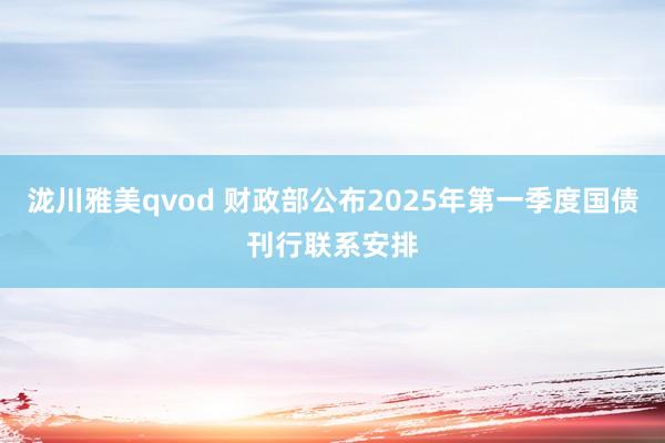 泷川雅美qvod 财政部公布2025年第一季度国债刊行联系安排