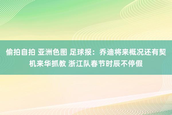 偷拍自拍 亚洲色图 足球报：乔迪将来概况还有契机来华抓教 浙江队春节时辰不停假