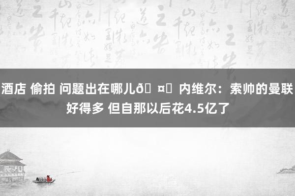 酒店 偷拍 问题出在哪儿🤔内维尔：索帅的曼联好得多 但自那以后花4.5亿了