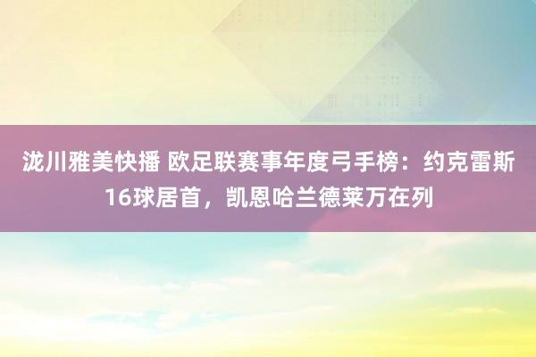 泷川雅美快播 欧足联赛事年度弓手榜：约克雷斯16球居首，凯恩哈兰德莱万在列