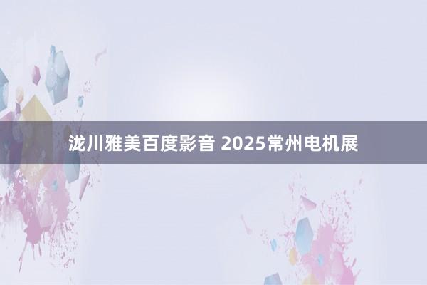 泷川雅美百度影音 2025常州电机展