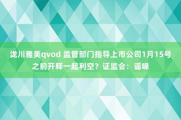 泷川雅美qvod 监管部门指导上市公司1月15号之前开释一起利空？证监会：谣喙