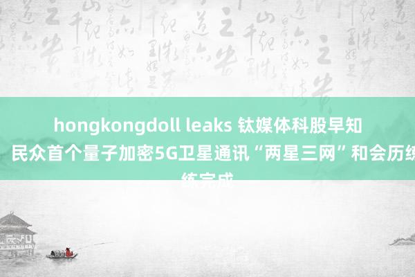 hongkongdoll leaks 钛媒体科股早知说念：民众首个量子加密5G卫星通讯“两星三网”和会历练完成