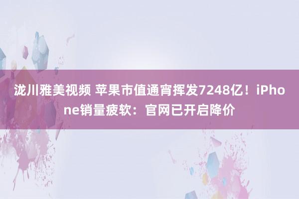 泷川雅美视频 苹果市值通宵挥发7248亿！iPhone销量疲软：官网已开启降价