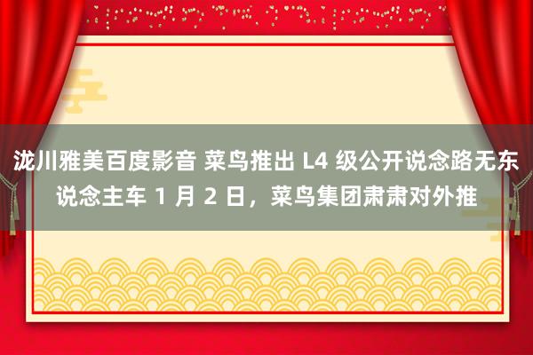 泷川雅美百度影音 菜鸟推出 L4 级公开说念路无东说念主车 1 月 2 日，菜鸟集团肃肃对外推