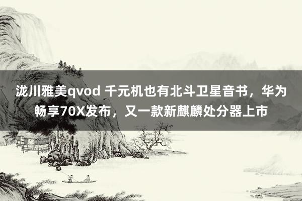 泷川雅美qvod 千元机也有北斗卫星音书，华为畅享70X发布，又一款新麒麟处分器上市