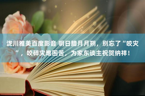 泷川雅美百度影音 明日腊月月朔，别忘了“咬灾”，咬碎灾难困苦，为家东谈主祝贺纳祥！