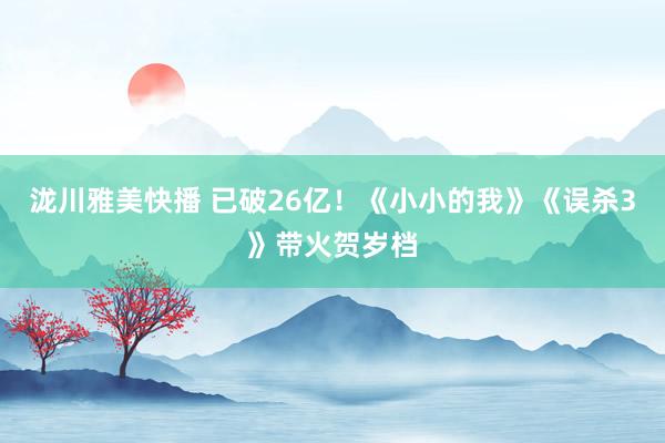 泷川雅美快播 已破26亿！《小小的我》《误杀3》带火贺岁档