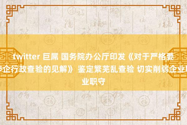 twitter 巨屌 国务院办公厅印发《对于严格要领涉企行政查验的见解》 鉴定繁芜乱查验 切实削弱企业职守