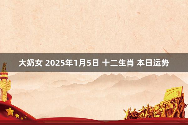 大奶女 2025年1月5日 十二生肖 本日运势