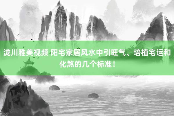 泷川雅美视频 阳宅家居风水中引旺气、培植宅运和化煞的几个标准！