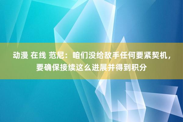 动漫 在线 范尼：咱们没给敌手任何要紧契机，要确保接续这么进展并得到积分