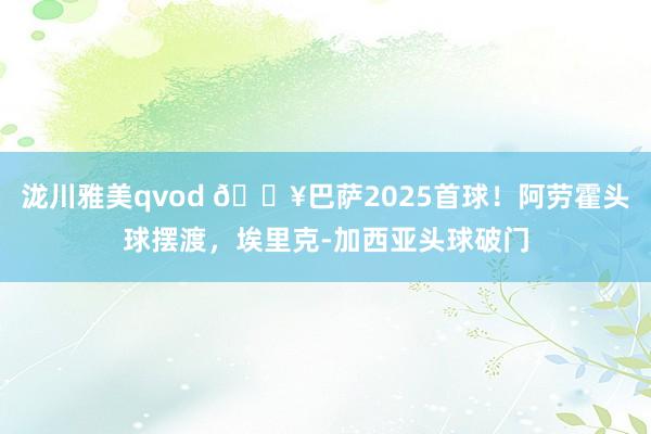 泷川雅美qvod 🔥巴萨2025首球！阿劳霍头球摆渡，埃里克-加西亚头球破门